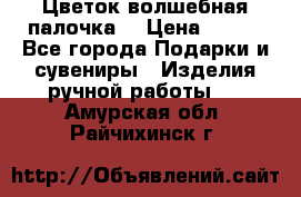  Цветок-волшебная палочка. › Цена ­ 500 - Все города Подарки и сувениры » Изделия ручной работы   . Амурская обл.,Райчихинск г.
